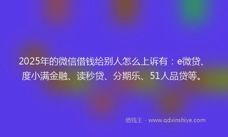 2025年的微信借钱给别人怎么上诉有：e微贷、度小满金融、读秒贷、分期乐、51人品贷等。