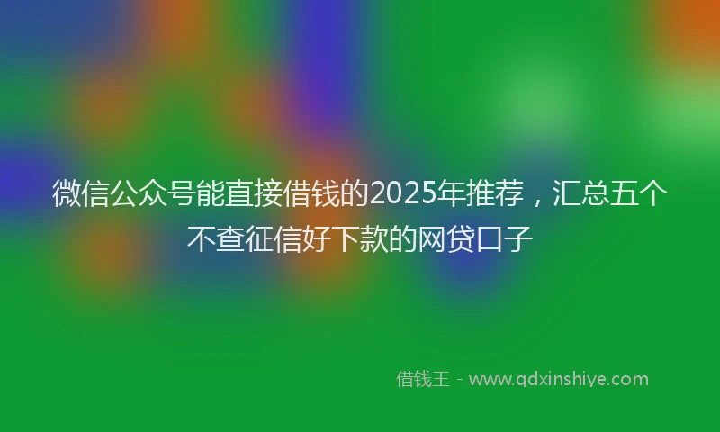 微信公众号能直接借钱的2025年推荐，汇总五个不查征信好下款的网贷口子