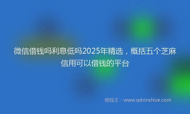 微信借钱吗利息低吗2025年精选，概括五个芝麻信用可以借钱的平台
