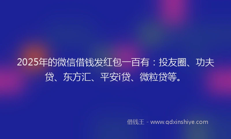 2025年的微信借钱发红包一百有：投友圈、功夫贷、东方汇、平安i贷、微粒贷等。
