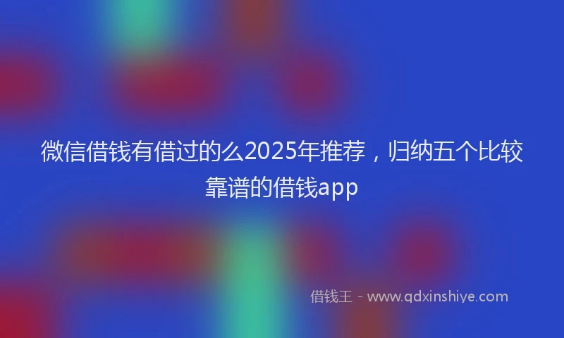 微信借钱有借过的么2025年推荐，归纳五个比较靠谱的借钱app