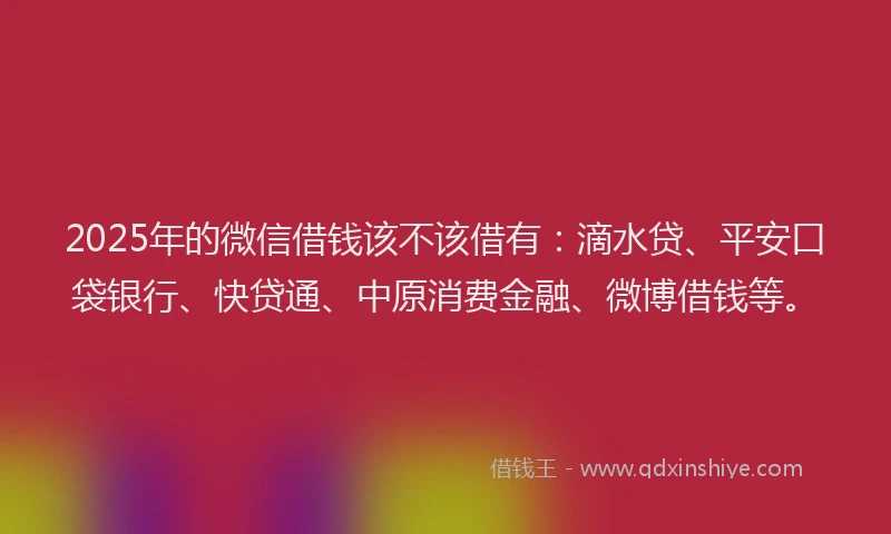 2025年的微信借钱该不该借有：滴水贷、平安口袋银行、快贷通、中原消费金融、微博借钱等。