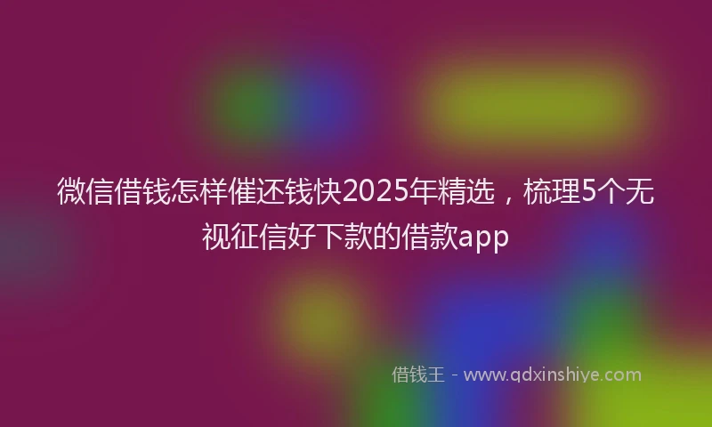 微信借钱怎样催还钱快2025年精选，梳理5个无视征信好下款的借款app