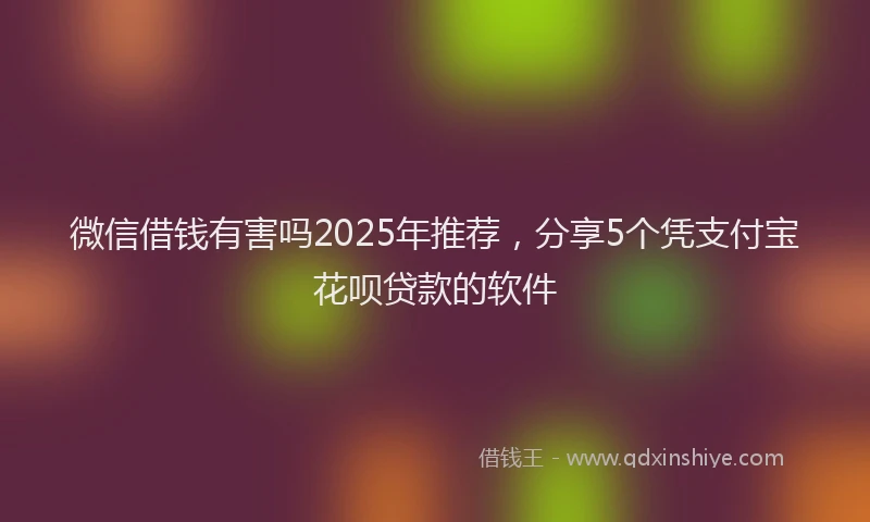 微信借钱有害吗2025年推荐，分享5个凭支付宝花呗贷款的软件