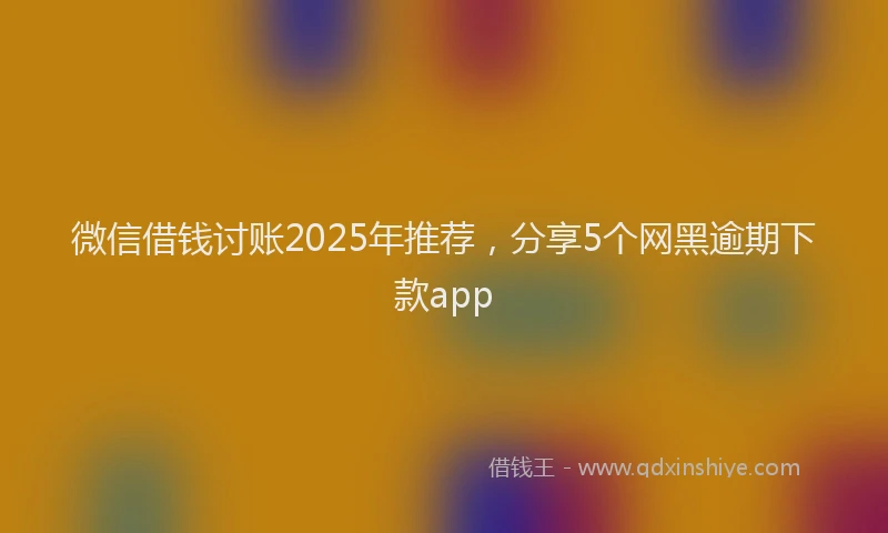 微信借钱讨账2025年推荐，分享5个网黑逾期下款app