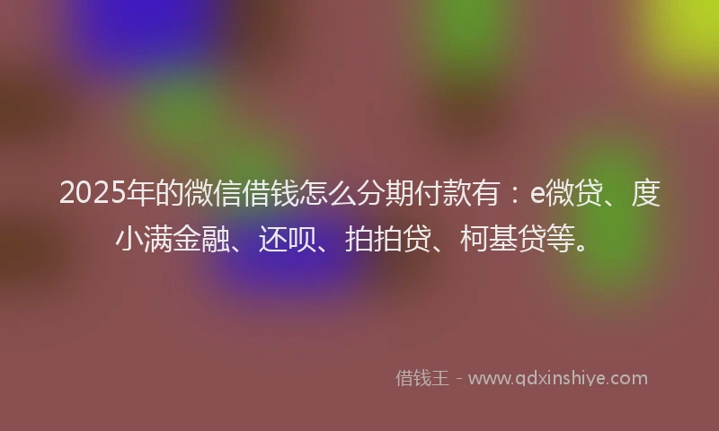 2025年的微信借钱怎么分期付款有：e微贷、度小满金融、还呗、拍拍贷、柯基贷等。