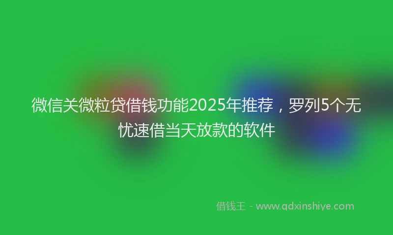 微信关微粒贷借钱功能2025年推荐，罗列5个无忧速借当天放款的软件