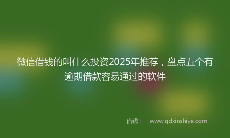 微信借钱的叫什么投资2025年推荐，盘点五个有逾期借款容易通过的软件