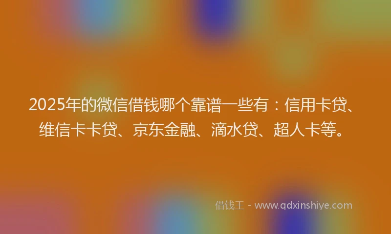 2025年的微信借钱哪个靠谱一些有：信用卡贷、维信卡卡贷、京东金融、滴水贷、超人卡等。