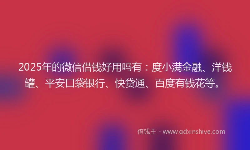 2025年的微信借钱好用吗有：度小满金融、洋钱罐、平安口袋银行、快贷通、百度有钱花等。