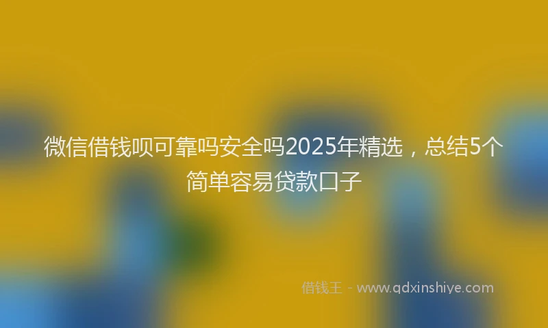 微信借钱呗可靠吗安全吗2025年精选，总结5个简单容易贷款口子