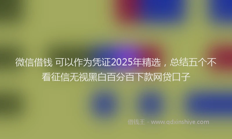 微信借钱 可以作为凭证2025年精选，总结五个不看征信无视黑白百分百下款网贷口子