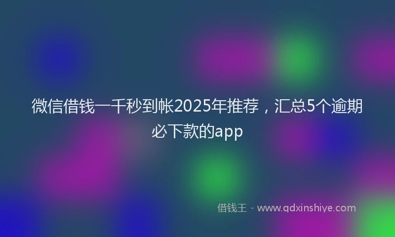 微信借钱一千秒到帐2025年推荐，汇总5个逾期必下款的app