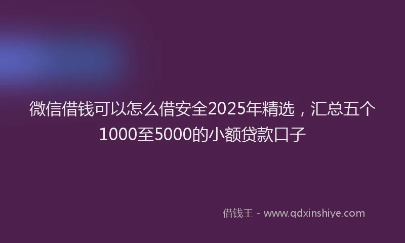 微信借钱可以怎么借安全2025年精选，汇总五个1000至5000的小额贷款口子