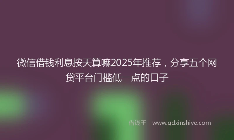 微信借钱利息按天算嘛2025年推荐，分享五个网贷平台门槛低一点的口子
