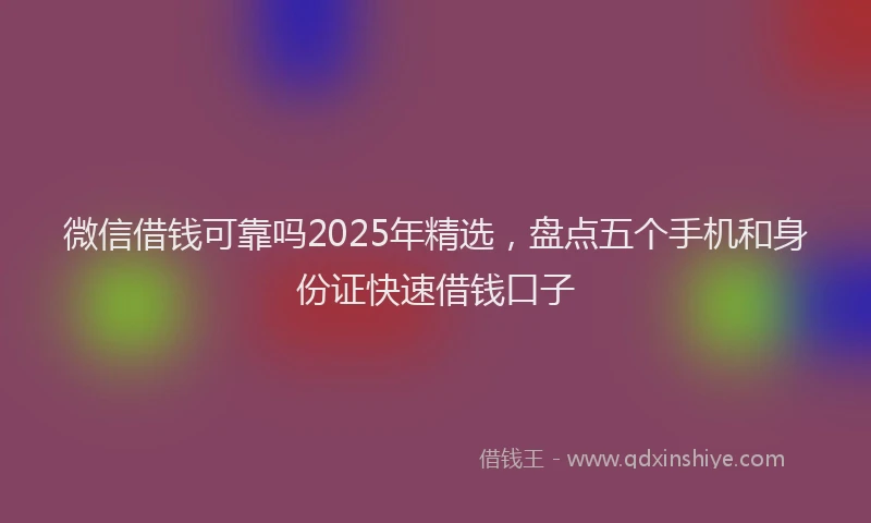 微信借钱可靠吗2025年精选，盘点五个手机和身份证快速借钱口子