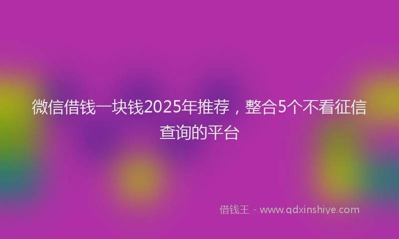 微信借钱一块钱2025年推荐，整合5个不看征信查询的平台