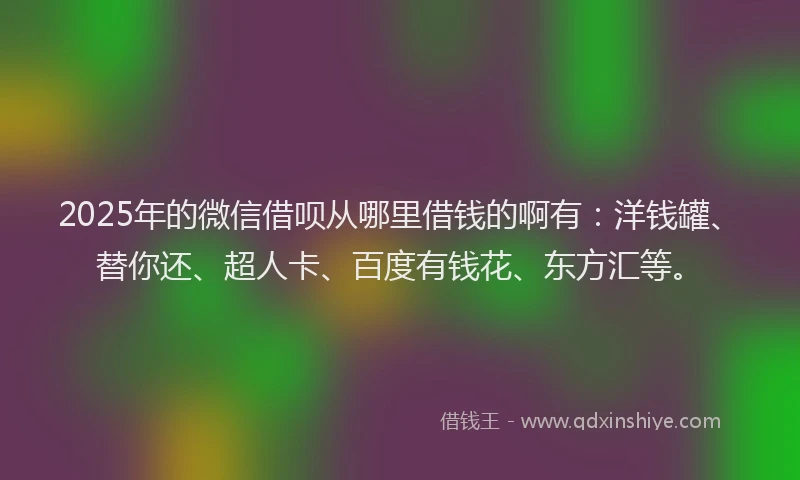 2025年的微信借呗从哪里借钱的啊有：洋钱罐、替你还、超人卡、百度有钱花、东方汇等。