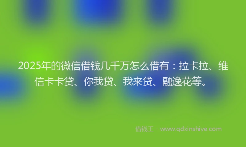 2025年的微信借钱几千万怎么借有：拉卡拉、维信卡卡贷、你我贷、我来贷、融逸花等。