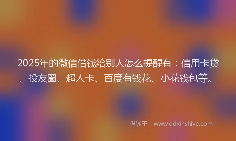 2025年的微信借钱给别人怎么提醒有：信用卡贷、投友圈、超人卡、百度有钱花、小花钱包等。