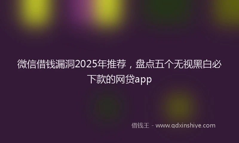 微信借钱漏洞2025年推荐，盘点五个无视黑白必下款的网贷app