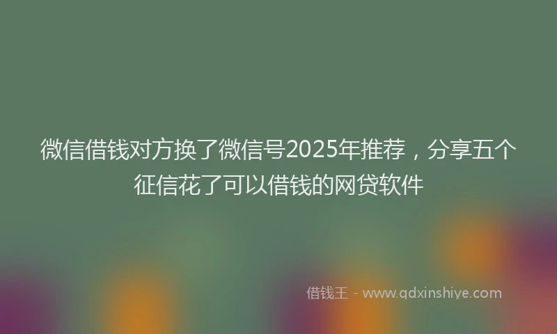 微信借钱对方换了微信号2025年推荐，分享五个征信花了可以借钱的网贷软件