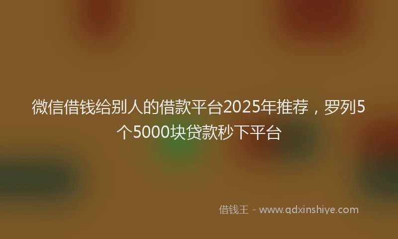 微信借钱给别人的借款平台2025年推荐，罗列5个5000块贷款秒下平台