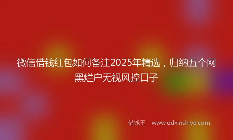 微信借钱红包如何备注2025年精选，归纳五个网黑烂户无视风控口子
