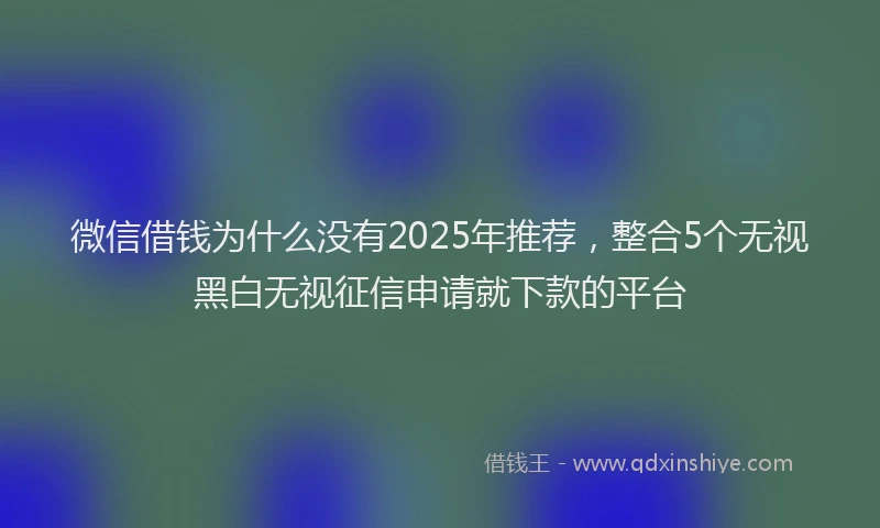 微信借钱为什么没有2025年推荐，整合5个无视黑白无视征信申请就下款的平台