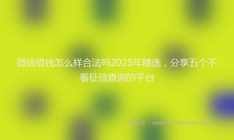 微信借钱怎么样合法吗2025年精选，分享五个不看征信查询的平台