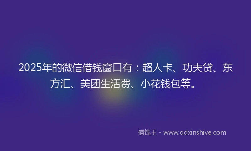 2025年的微信借钱窗口有：超人卡、功夫贷、东方汇、美团生活费、小花钱包等。