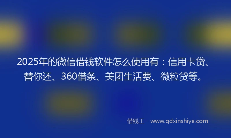 2025年的微信借钱软件怎么使用有：信用卡贷、替你还、360借条、美团生活费、微粒贷等。