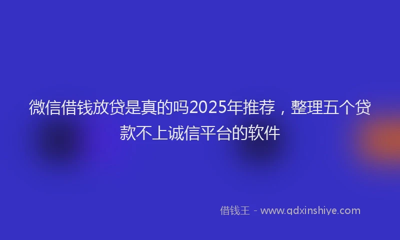 微信借钱放贷是真的吗2025年推荐，整理五个贷款不上诚信平台的软件