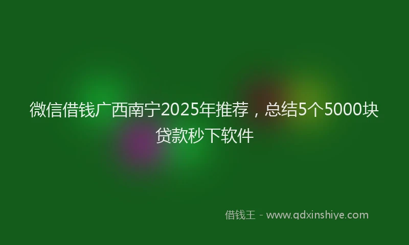微信借钱广西南宁2025年推荐，总结5个5000块贷款秒下软件