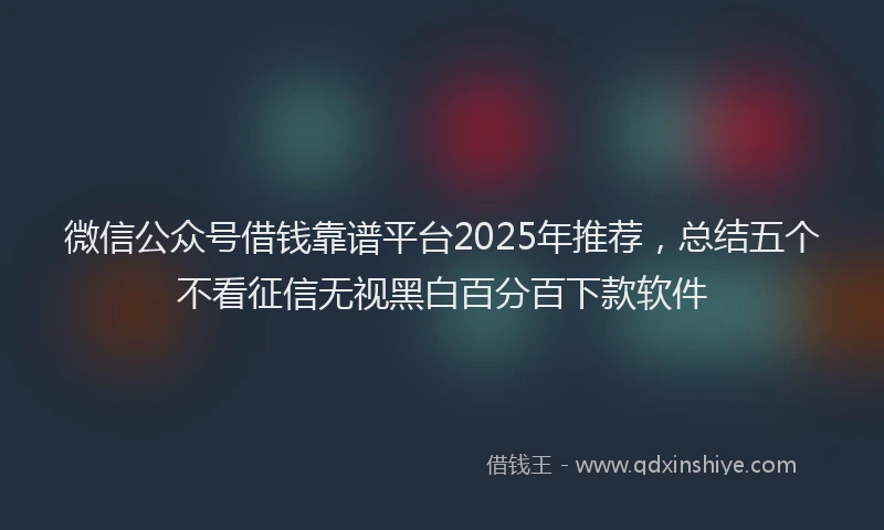 微信公众号借钱靠谱平台2025年推荐，总结五个不看征信无视黑白百分百下款软件