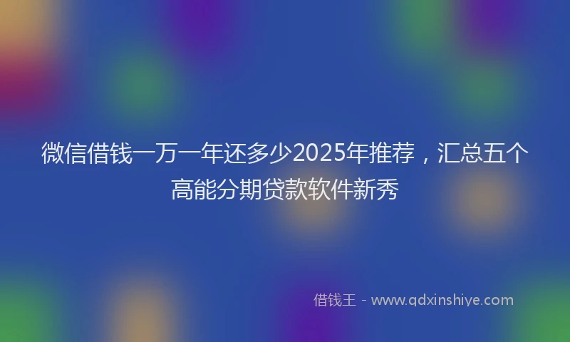 微信借钱一万一年还多少2025年推荐，汇总五个高能分期贷款软件新秀