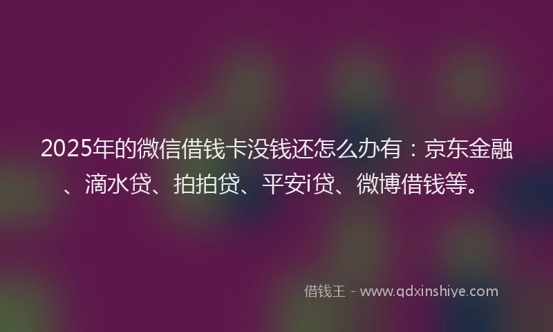 2025年的微信借钱卡没钱还怎么办有：京东金融、滴水贷、拍拍贷、平安i贷、微博借钱等。