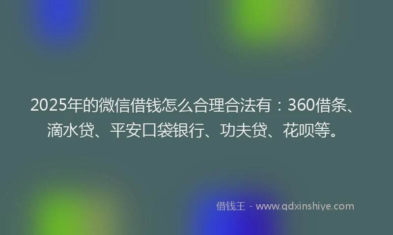 2025年的微信借钱怎么合理合法有：360借条、滴水贷、平安口袋银行、功夫贷、花呗等。