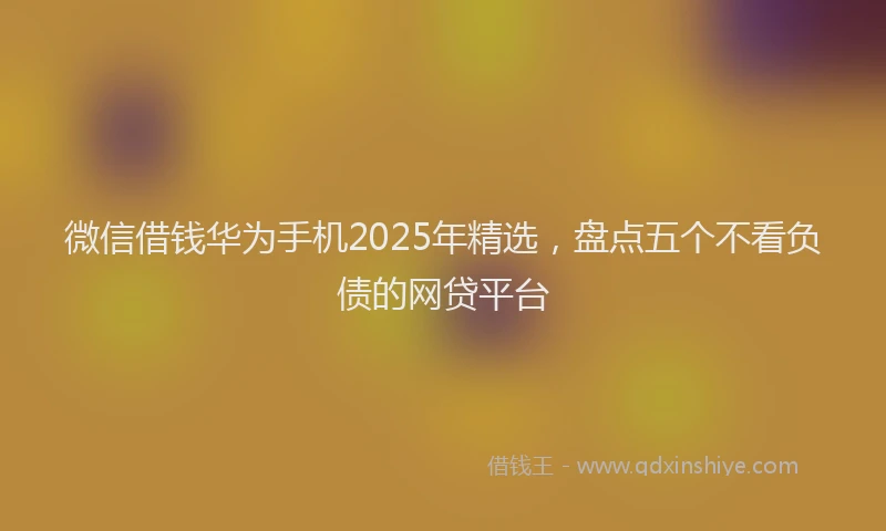微信借钱华为手机2025年精选，盘点五个不看负债的网贷平台