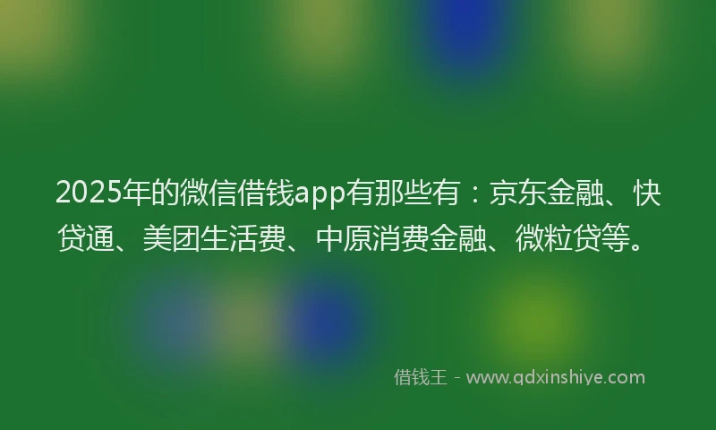 2025年的微信借钱app有那些有：京东金融、快贷通、美团生活费、中原消费金融、微粒贷等。
