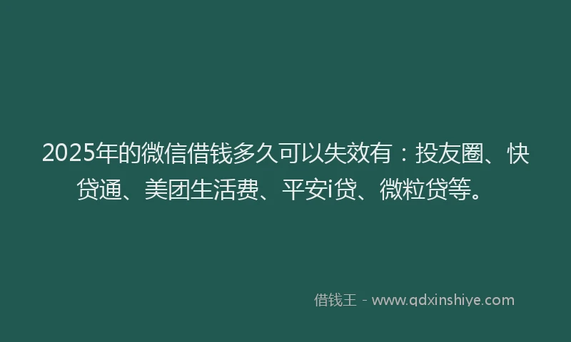 2025年的微信借钱多久可以失效有：投友圈、快贷通、美团生活费、平安i贷、微粒贷等。