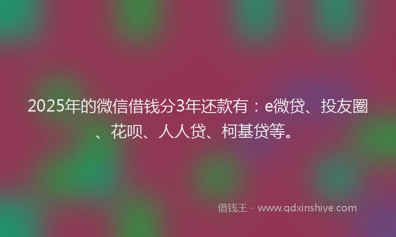 2025年的微信借钱分3年还款有：e微贷、投友圈、花呗、人人贷、柯基贷等。