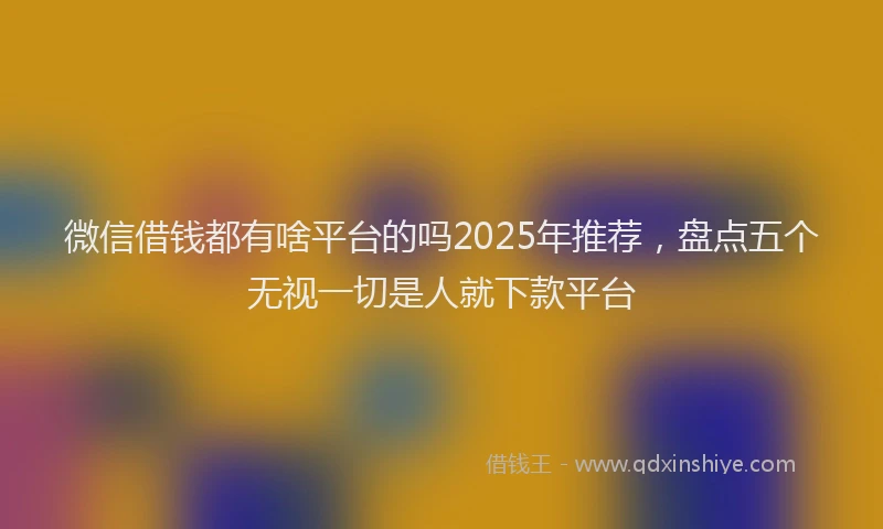 微信借钱都有啥平台的吗2025年推荐，盘点五个无视一切是人就下款平台
