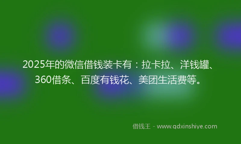 2025年的微信借钱装卡有：拉卡拉、洋钱罐、360借条、百度有钱花、美团生活费等。