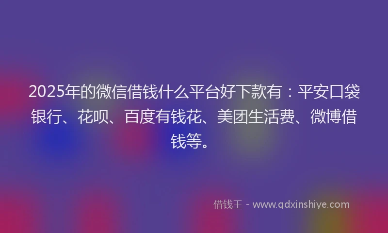 2025年的微信借钱什么平台好下款有：平安口袋银行、花呗、百度有钱花、美团生活费、微博借钱等。