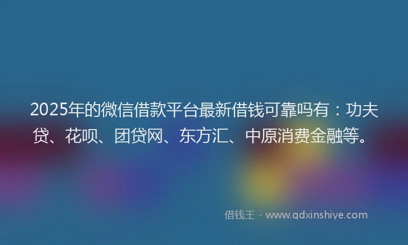 2025年的微信借款平台最新借钱可靠吗有：功夫贷、花呗、团贷网、东方汇、中原消费金融等。