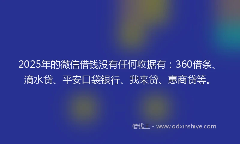 2025年的微信借钱没有任何收据有：360借条、滴水贷、平安口袋银行、我来贷、惠商贷等。