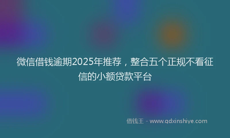 微信借钱逾期2025年推荐，整合五个正规不看征信的小额贷款平台