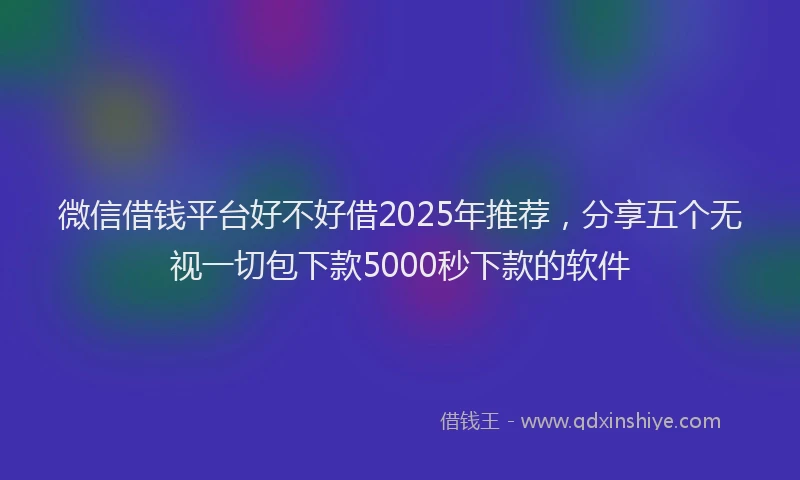 微信借钱平台好不好借2025年推荐，分享五个无视一切包下款5000秒下款的软件