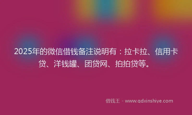 2025年的微信借钱备注说明有：拉卡拉、信用卡贷、洋钱罐、团贷网、拍拍贷等。